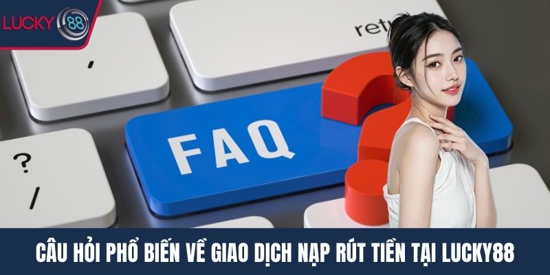 Câu hỏi phổ biến về giao dịch nạp rút tiền tại Lucky88