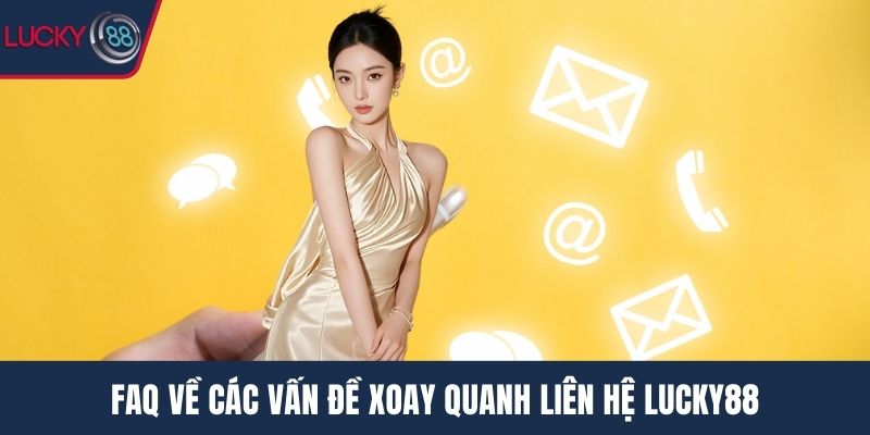 FAQ về các vấn đề xoay quanh liên hệ Lucky88